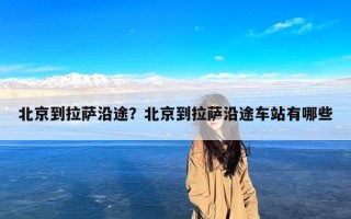 北京到拉萨沿途？北京到拉萨沿途车站有哪些