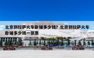 北京到拉萨火车卧铺多少钱？北京到拉萨火车卧铺多少钱一张票