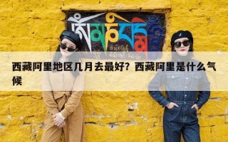 西藏阿里地区几月去最好？西藏阿里是什么气候