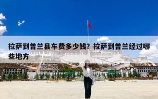 拉萨到普兰县车费多少钱？拉萨到普兰经过哪些地方