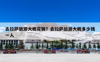 去拉萨旅游大概花销？去拉萨旅游大概多少钱一人