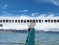 去西藏怎么找比较正规的旅行社？如何去西藏玩