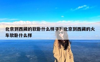 北京到西藏的软卧什么样子？北京到西藏的火车软卧什么样