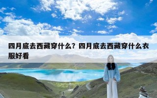 四月底去西藏穿什么？四月底去西藏穿什么衣服好看