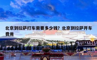 北京到拉萨打车需要多少钱？北京到拉萨开车费用