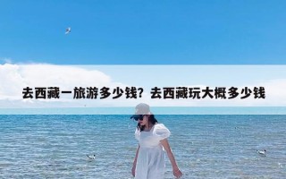 去西藏一旅游多少钱？去西藏玩大概多少钱