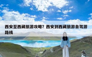 西安至西藏旅游攻略？西安到西藏旅游自驾游路线