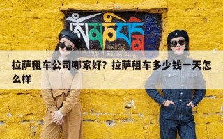 拉萨租车公司哪家好？拉萨租车多少钱一天怎么样
