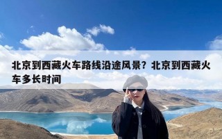 北京到西藏火车路线沿途风景？北京到西藏火车多长时间