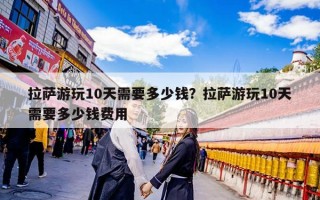 拉萨游玩10天需要多少钱？拉萨游玩10天需要多少钱费用