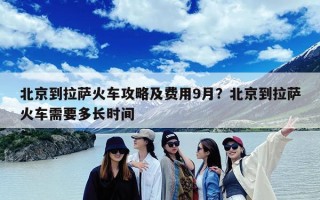 北京到拉萨火车攻略及费用9月？北京到拉萨火车需要多长时间