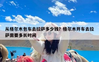从格尔木包车去拉萨多少钱？格尔木开车去拉萨需要多长时间