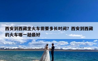 西安到西藏坐火车需要多长时间？西安到西藏的火车哪一趟最好
