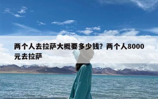 两个人去拉萨大概要多少钱？两个人8000元去拉萨