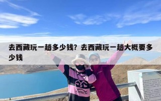 去西藏玩一趟多少钱？去西藏玩一趟大概要多少钱