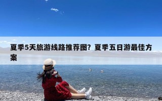 夏季5天旅游线路推荐图？夏季五日游最佳方案