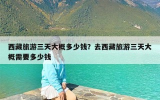 西藏旅游三天大概多少钱？去西藏旅游三天大概需要多少钱