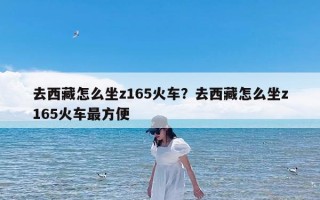 去西藏怎么坐z165火车？去西藏怎么坐z165火车最方便