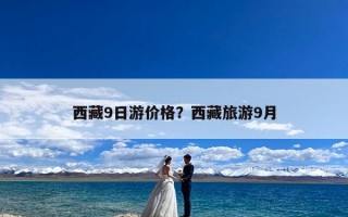 西藏9日游价格？西藏旅游9月