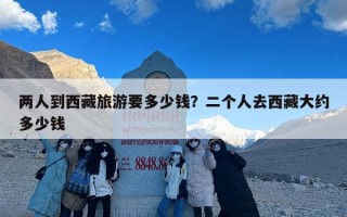 两人到西藏旅游要多少钱？二个人去西藏大约多少钱