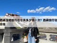 西藏当地旅行社七天多少钱一次？西藏旅行社价格