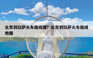 北京到拉萨火车路线图？北京到拉萨火车路线地图