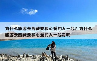 为什么旅游去西藏要和心爱的人一起？为什么旅游去西藏要和心爱的人一起走呢