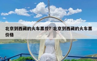 北京到西藏的火车票价？北京到西藏的火车票价格