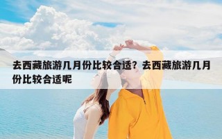 去西藏旅游几月份比较合适？去西藏旅游几月份比较合适呢