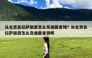 从北京去拉萨旅游怎么交通最省钱？从北京去拉萨旅游怎么交通最省钱呢