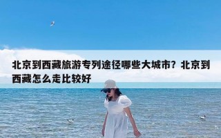 北京到西藏旅游专列途径哪些大城市？北京到西藏怎么走比较好