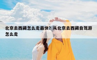 北京去西藏怎么走最快？从北京去西藏自驾游怎么走