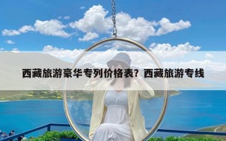 西藏旅游豪华专列价格表？西藏旅游专线