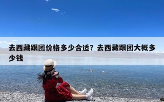去西藏跟团价格多少合适？去西藏跟团大概多少钱
