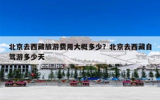 北京去西藏旅游费用大概多少？北京去西藏自驾游多少天