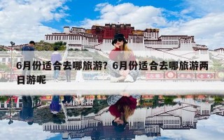 6月份适合去哪旅游？6月份适合去哪旅游两日游呢