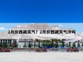 2月份西藏天气？2月份西藏天气冷吗