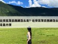 北京出发去西藏怎么走？北京出发去西藏怎么走最方便