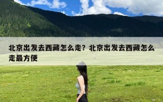 北京出发去西藏怎么走？北京出发去西藏怎么走最方便