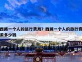 西藏一个人的旅行费用？西藏一个人的旅行费用多少钱
