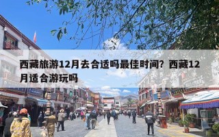西藏旅游12月去合适吗最佳时间？西藏12月适合游玩吗