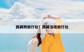 西藏则旅行社？西藏当地旅行社