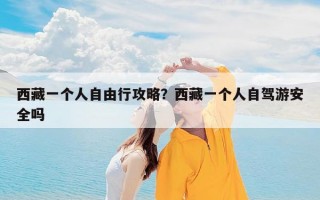 西藏一个人自由行攻略？西藏一个人自驾游安全吗
