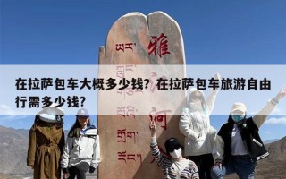 在拉萨包车大概多少钱？在拉萨包车旅游自由行需多少钱?