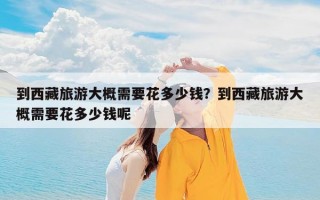 到西藏旅游大概需要花多少钱？到西藏旅游大概需要花多少钱呢