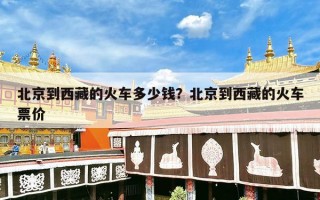 北京到西藏的火车多少钱？北京到西藏的火车票价