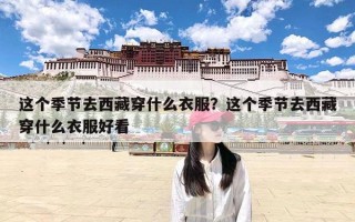 这个季节去西藏穿什么衣服？这个季节去西藏穿什么衣服好看