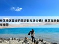 林芝地区靠谱的旅游包车多少钱？林芝当地包车推荐