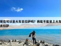 现在可以坐火车去拉萨吗？我能不能坐上火车去拉萨