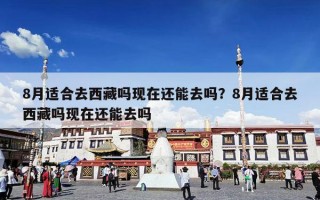 8月适合去西藏吗现在还能去吗？8月适合去西藏吗现在还能去吗